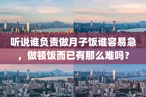 聽說誰負責做月子飯誰容易急，做頓飯而已有那么難嗎？