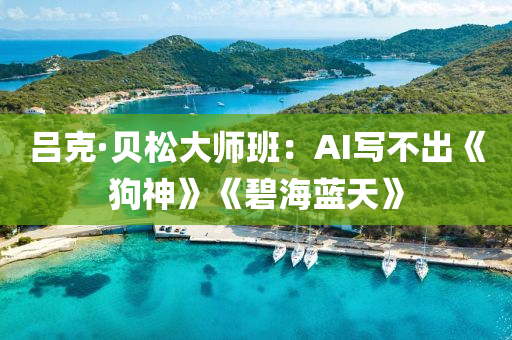 呂克·貝松大師班：AI寫不出《狗神》《碧海藍天》