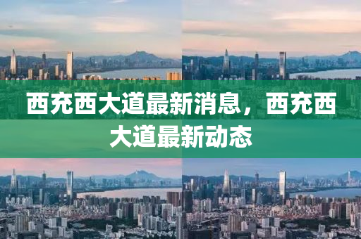 西充西大道最新消息，西充西大道最新動態(tài)