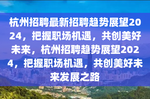 杭州招聘最新招聘趨勢(shì)展望2024，把握職場(chǎng)機(jī)遇，共創(chuàng)美好未來(lái)，杭州招聘趨勢(shì)展望2024，把握職場(chǎng)機(jī)遇，共創(chuàng)美好未來(lái)發(fā)展之路