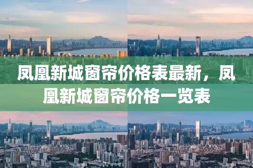 鳳凰新城窗簾價(jià)格表最新，鳳凰新城窗簾價(jià)格一覽表
