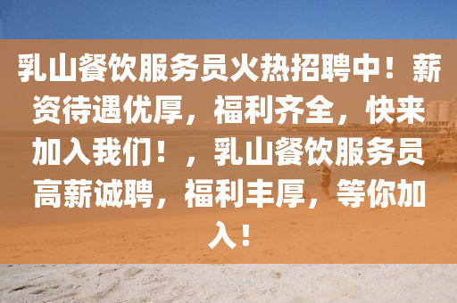 乳山餐飲服務(wù)員火熱招聘中！薪資待遇優(yōu)厚，福利齊全，快來加入我們！，乳山餐飲服務(wù)員高薪誠聘，福利豐厚，等你加入！