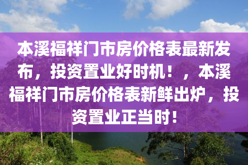 本溪福祥門市房?jī)r(jià)格表最新發(fā)布，投資置業(yè)好時(shí)機(jī)！，本溪福祥門市房?jī)r(jià)格表新鮮出爐，投資置業(yè)正當(dāng)時(shí)！