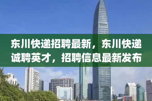 東川快遞招聘最新，東川快遞誠(chéng)聘英才，招聘信息最新發(fā)布