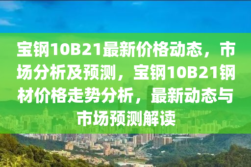 寶鋼10B21最新價(jià)格動(dòng)態(tài)，市場(chǎng)分析及預(yù)測(cè)，寶鋼10B21鋼材價(jià)格走勢(shì)分析，最新動(dòng)態(tài)與市場(chǎng)預(yù)測(cè)解讀