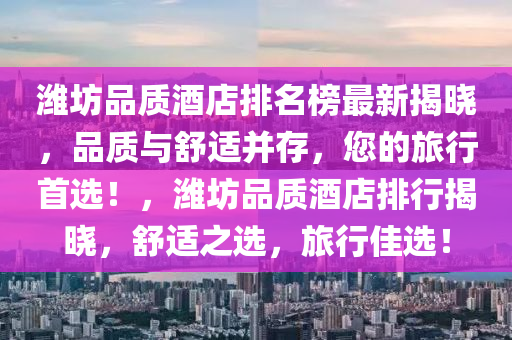 濰坊品質(zhì)酒店排名榜最新揭曉，品質(zhì)與舒適并存，您的旅行首選！，濰坊品質(zhì)酒店排行揭曉，舒適之選，旅行佳選！