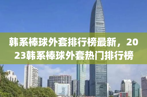 韓系棒球外套排行榜最新，2023韓系棒球外套熱門排行榜