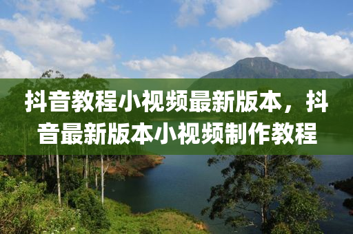 抖音教程小視頻最新版本，抖音最新版本小視頻制作教程
