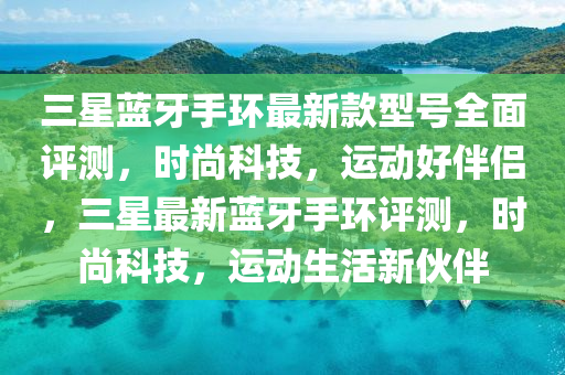 三星藍(lán)牙手環(huán)最新款型號全面評測，時尚科技，運(yùn)動好伴侶，三星最新藍(lán)牙手環(huán)評測，時尚科技，運(yùn)動生活新伙伴