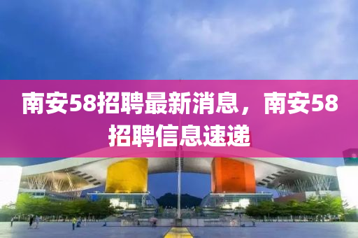 南安58招聘最新消息，南安58招聘信息速遞