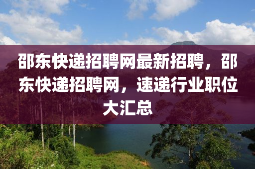 邵東快遞招聘網(wǎng)最新招聘，邵東快遞招聘網(wǎng)，速遞行業(yè)職位大匯總