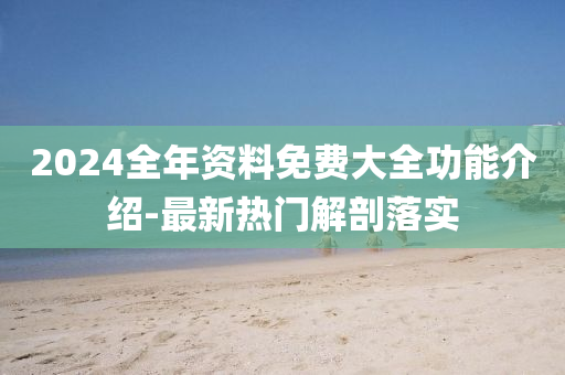 2024全年資料免費(fèi)大全功能介紹-最新熱門解剖落實(shí)