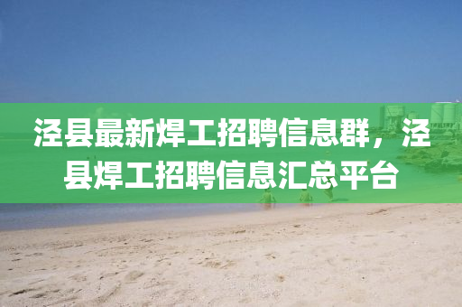 涇縣最新焊工招聘信息群，涇縣焊工招聘信息匯總平臺