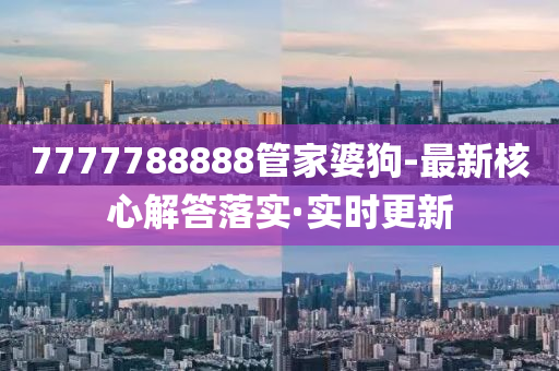 7777788888管家婆狗-最新核心解答落實·實時更新