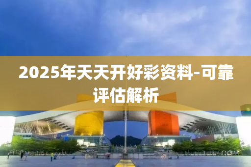 2025年天天開好彩資料-可靠評估解析