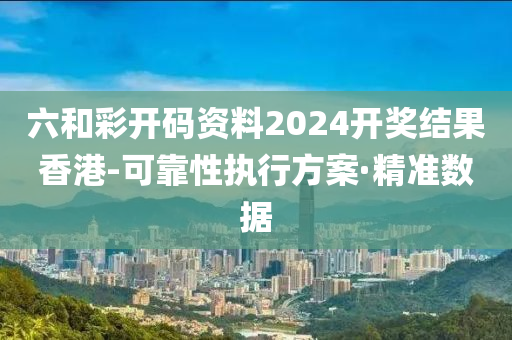 六和彩開碼資料2024開獎結果香港-可靠性執(zhí)行方案·精準數(shù)據