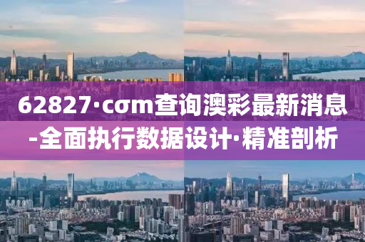 62827·cσm查詢澳彩最新消息-全面執(zhí)行數(shù)據設計·精準剖析