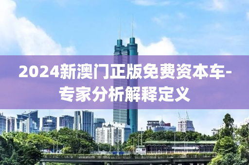 2024新澳門正版免費(fèi)資本車-專家分析解釋定義