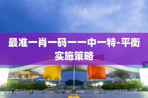最準(zhǔn)一肖一碼一一中一特-平衡實(shí)施策略