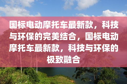 國(guó)標(biāo)電動(dòng)摩托車最新款，科技與環(huán)保的完美結(jié)合，國(guó)標(biāo)電動(dòng)摩托車最新款，科技與環(huán)保的極致融合