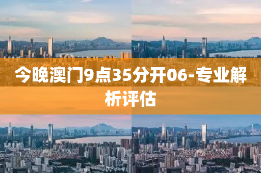 今晚澳門9點(diǎn)35分開06-專業(yè)解析評(píng)估