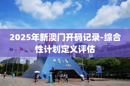 2025年新澳門開碼記錄-綜合性計(jì)劃定義評(píng)估