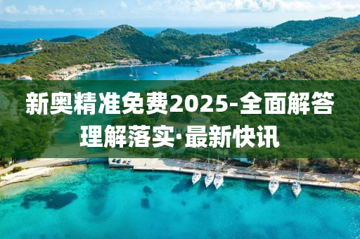 新奧精準(zhǔn)免費(fèi)2025-全面解答理解落實(shí)·最新快訊