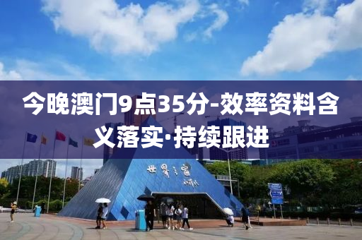 今晚澳門9點(diǎn)35分-效率資料含義落實(shí)·持續(xù)跟進(jìn)