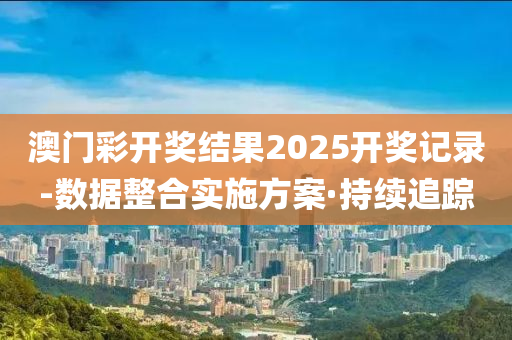 澳門彩開獎結(jié)果2025開獎記錄-數(shù)據(jù)整合實施方案·持續(xù)追蹤