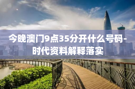 今晚澳門9點35分開什么號碼-時代資料解釋落實