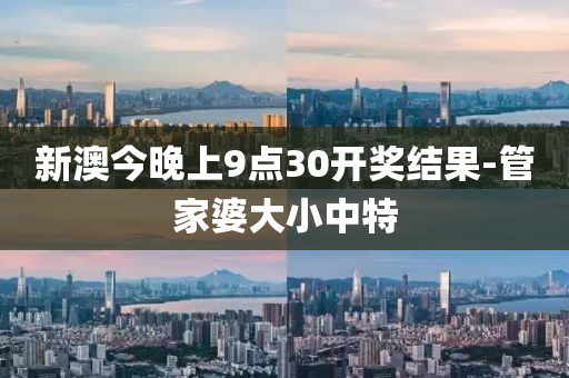 新澳今晚上9點30開獎結(jié)果-管家婆大小中特