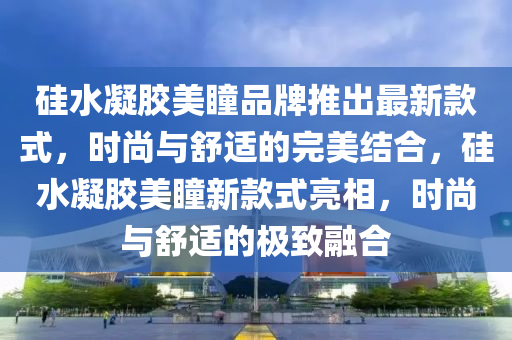 硅水凝膠美瞳品牌推出最新款式，時尚與舒適的完美結(jié)合，硅水凝膠美瞳新款式亮相，時尚與舒適的極致融合