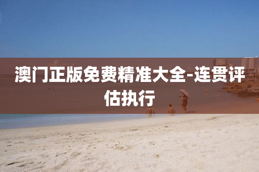 澳門正版免費(fèi)精準(zhǔn)大全-連貫評(píng)估執(zhí)行