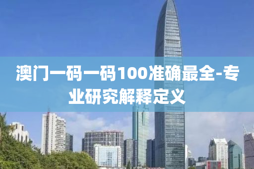 澳門一碼一碼100準(zhǔn)確最全-專業(yè)研究解釋定義