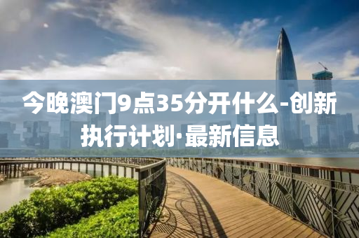 今晚澳門9點(diǎn)35分開什么-創(chuàng)新執(zhí)行計(jì)劃·最新信息
