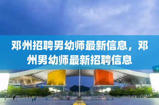 鄧州招聘男幼師最新信息，鄧州男幼師最新招聘信息