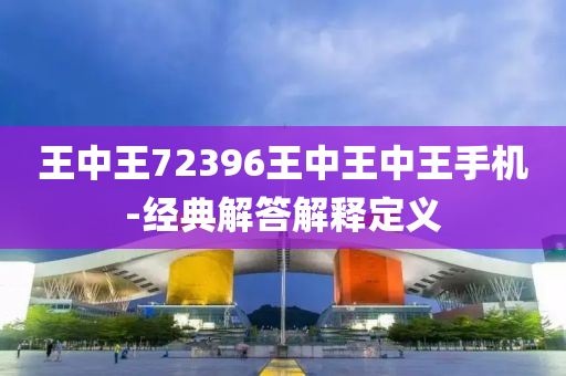 王中王72396王中王中王手機(jī)-經(jīng)典解答解釋定義