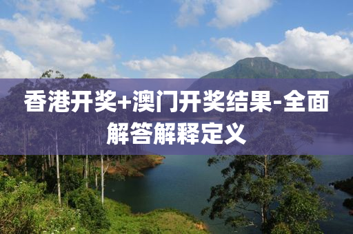 香港開獎+澳門開獎結(jié)果-全面解答解釋定義
