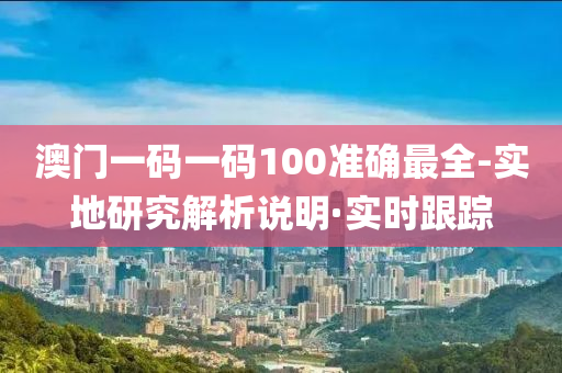 澳門一碼一碼100準確最全-實地研究解析說明·實時跟蹤