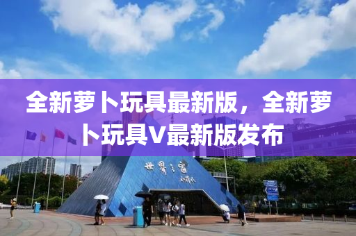 全新蘿卜玩具最新版，全新蘿卜玩具V最新版發(fā)布