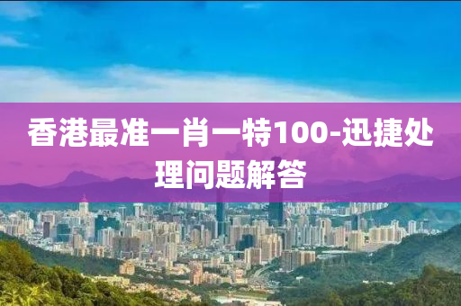 香港最準(zhǔn)一肖一特100-迅捷處理問題解答