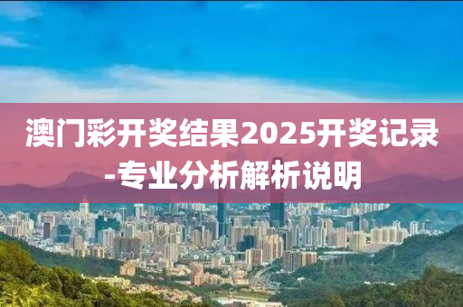 澳門彩開獎(jiǎng)結(jié)果2025開獎(jiǎng)記錄-專業(yè)分析解析說明