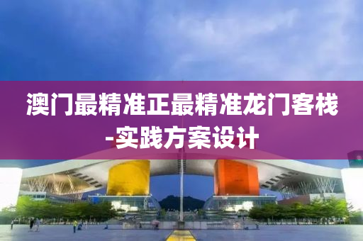 澳門最精準(zhǔn)正最精準(zhǔn)龍門客棧-實(shí)踐方案設(shè)計(jì)