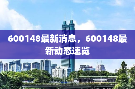 600148最新消息，600148最新動(dòng)態(tài)速覽
