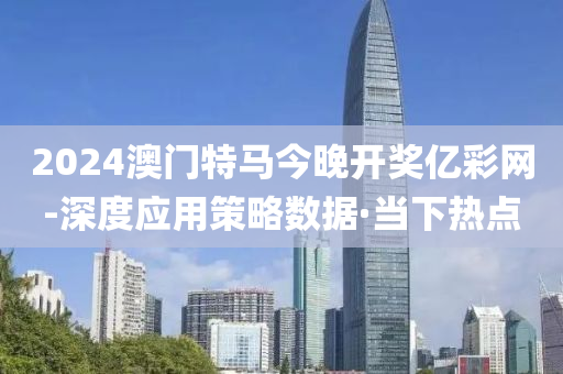 2024澳門特馬今晚開獎億彩網(wǎng)-深度應(yīng)用策略數(shù)據(jù)·當(dāng)下熱點