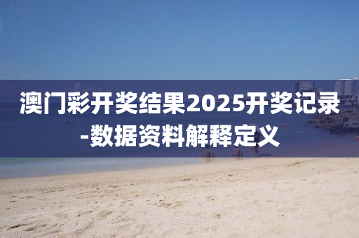 澳門彩開獎結(jié)果2025開獎記錄-數(shù)據(jù)資料解釋定義