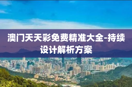 澳門天天彩免費精準(zhǔn)大全-持續(xù)設(shè)計解析方案