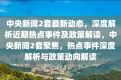中央新聞2套最新動態(tài)，深度解析近期熱點事件及政策解讀，中央新聞2套聚焦，熱點事件深度解析與政策動向解讀
