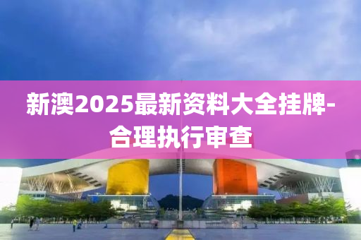 新澳2025最新資料大全掛牌-合理執(zhí)行審查