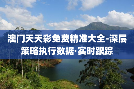 澳門天天彩免費(fèi)精準(zhǔn)大全-深層策略執(zhí)行數(shù)據(jù)·實(shí)時(shí)跟蹤